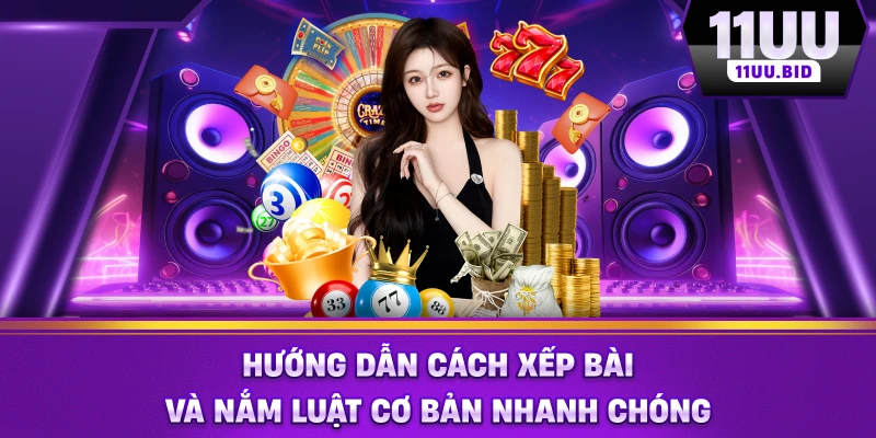 Hướng dẫn cách xếp bài và nắm luật cơ bản nhanh chóng