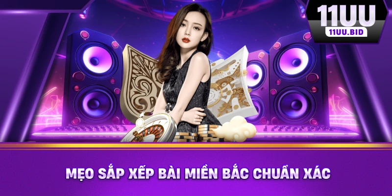 Mẹo sắp xếp bài miền Bắc chuẩn xác
